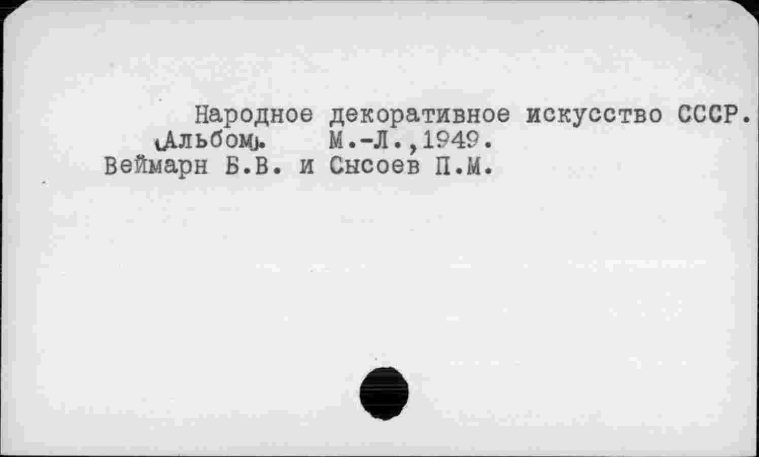 ﻿Народное іДЛЬбОМ).
Веймарн Б.В. и
декоративное М.-Л.,1949.
Сысоев П.М.
искусство СССР.